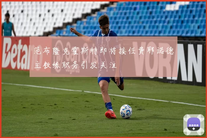 范布隆克霍斯特即将接任费耶诺德主教练职务引发关注