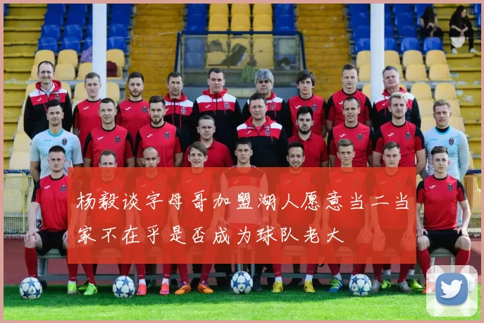 杨毅谈字母哥加盟湖人愿意当二当家不在乎是否成为球队老大