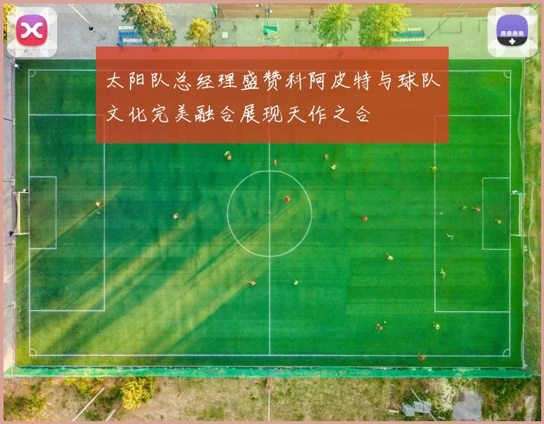 太阳队总经理盛赞科阿皮特与球队文化完美融合展现天作之合