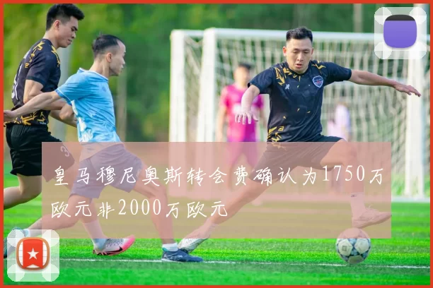 皇马穆尼奥斯转会费确认为1750万欧元非2000万欧元