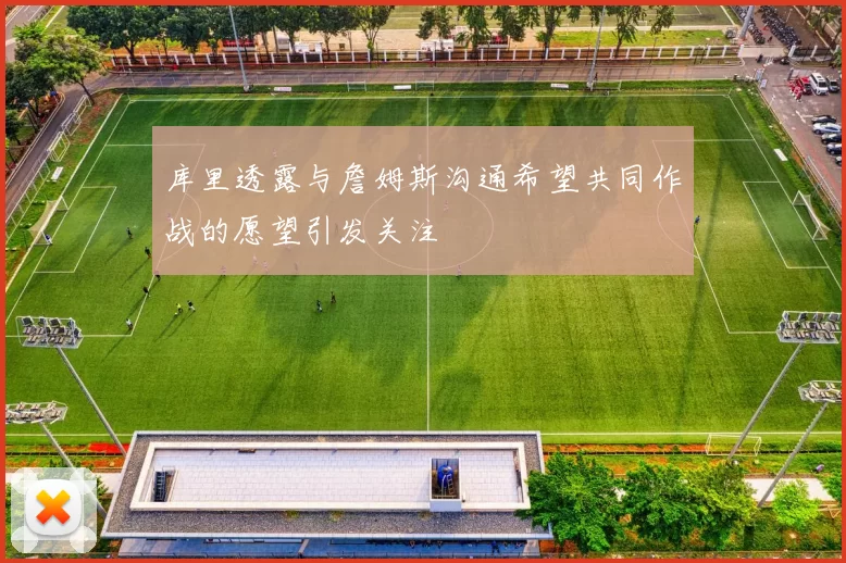 库里透露与詹姆斯沟通希望共同作战的愿望引发关注