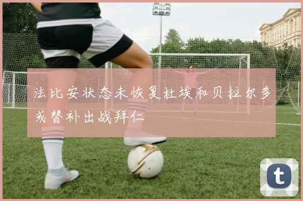 法比安状态未恢复杜埃和贝拉尔多或替补出战拜仁