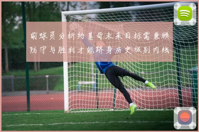 前球员分析约基奇未来目标需兼顾防守与胜利才能跻身历史级别内线行列