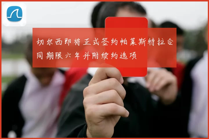 切尔西即将正式签约帕莱斯特拉合同期限六年并附续约选项