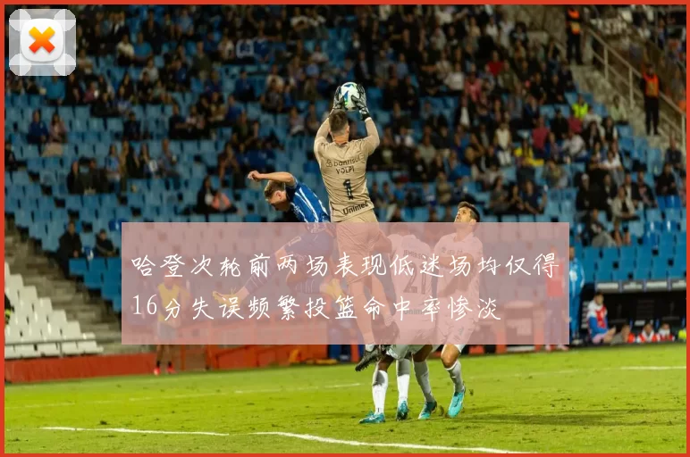 哈登次轮前两场表现低迷场均仅得16分失误频繁投篮命中率惨淡