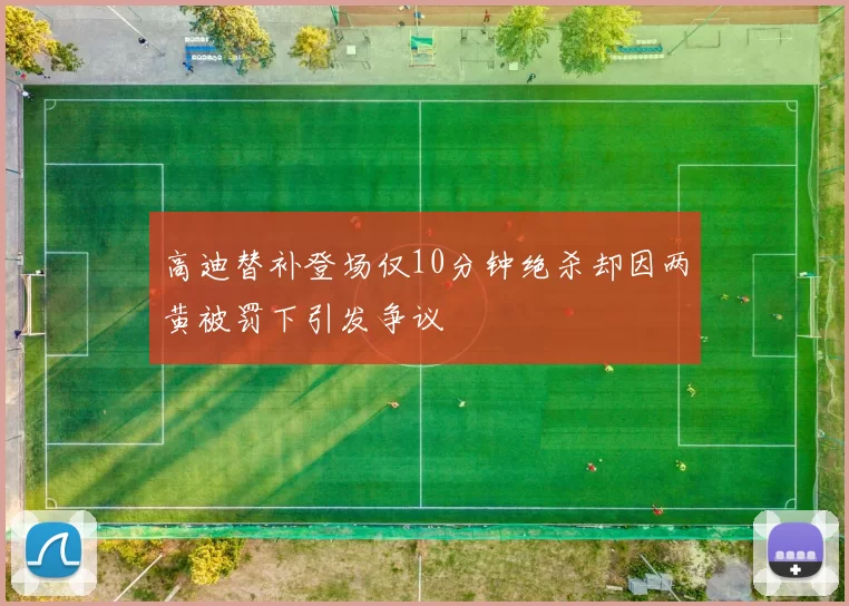 高迪替补登场仅10分钟绝杀却因两黄被罚下引发争议