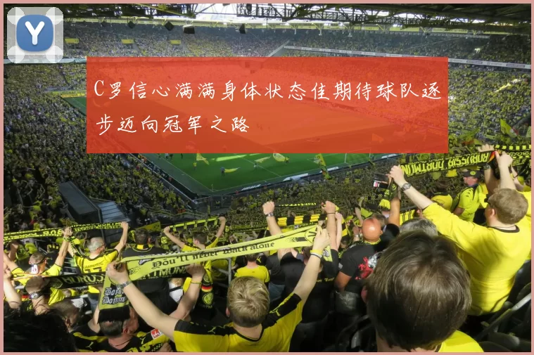 C罗信心满满身体状态佳期待球队逐步迈向冠军之路