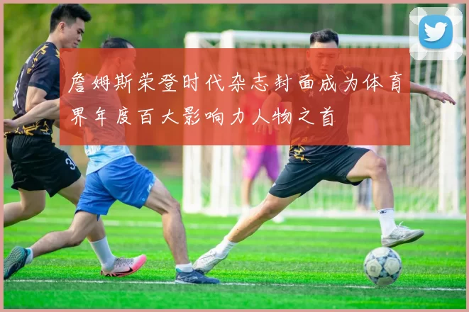 詹姆斯荣登时代杂志封面成为体育界年度百大影响力人物之首