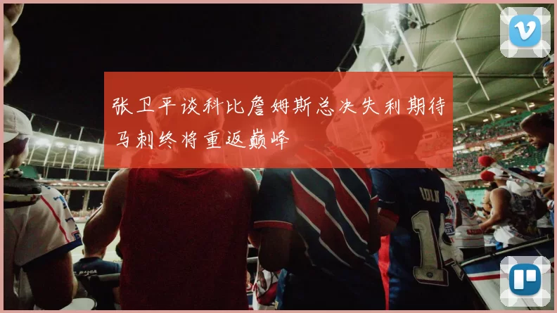 张卫平谈科比詹姆斯总决失利期待马刺终将重返巅峰