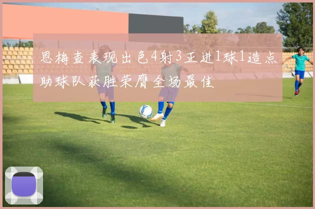 恩梅查表现出色4射3正进1球1造点助球队获胜荣膺全场最佳