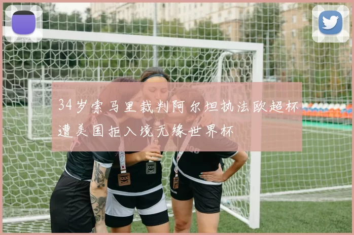 34岁索马里裁判阿尔坦执法欧超杯遭美国拒入境无缘世界杯