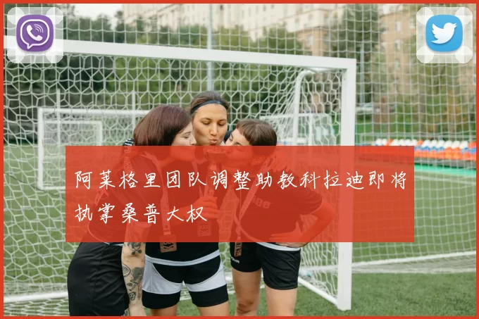 阿莱格里团队调整助教科拉迪即将执掌桑普大权