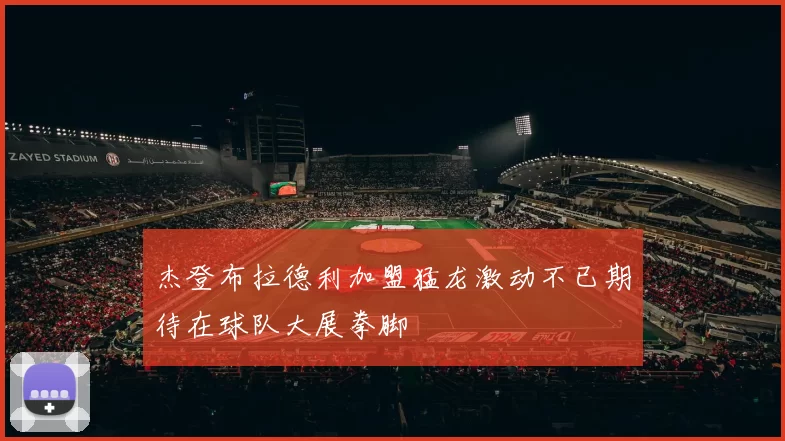 杰登布拉德利加盟猛龙激动不已期待在球队大展拳脚