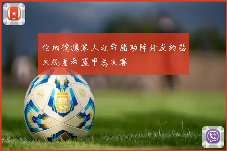 伦纳德携家人赴希腊助阵好友约瑟夫观看希篮甲总决赛