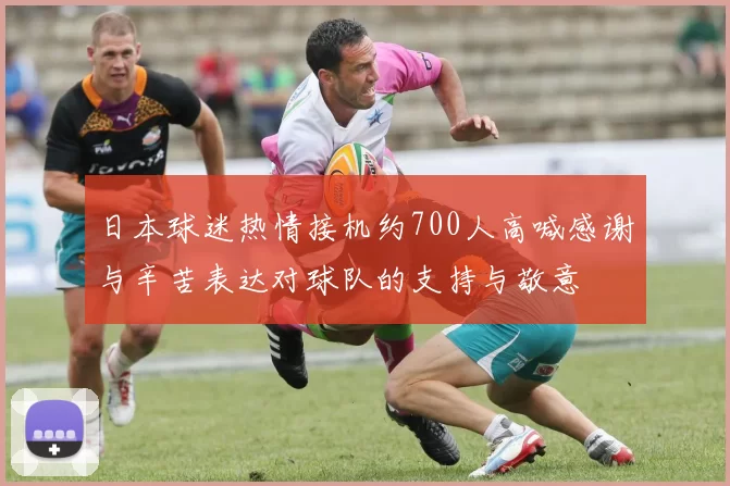 日本球迷热情接机约700人高喊感谢与辛苦表达对球队的支持与敬意