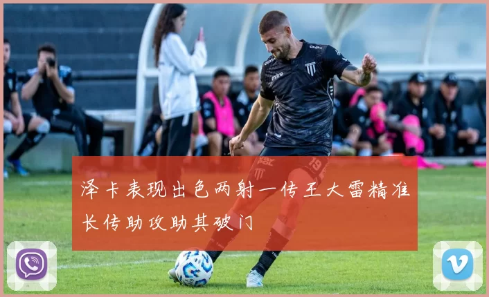 泽卡表现出色两射一传王大雷精准长传助攻助其破门