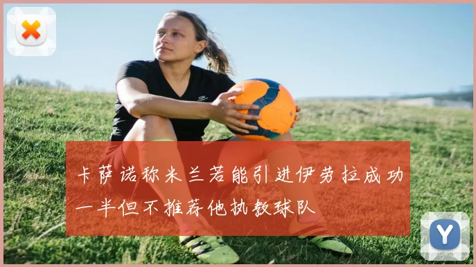 卡萨诺称米兰若能引进伊劳拉成功一半但不推荐他执教球队