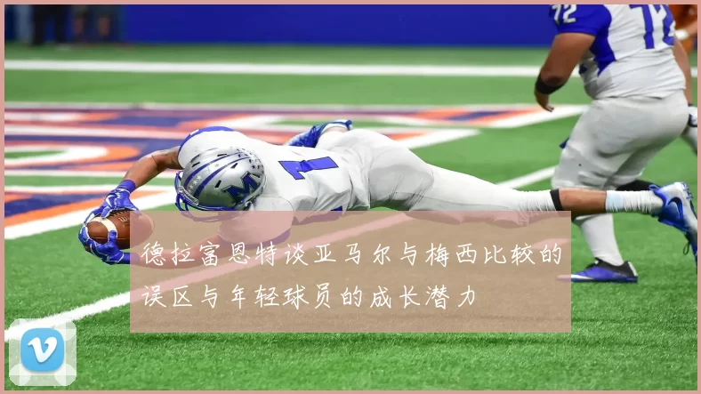 德拉富恩特谈亚马尔与梅西比较的误区与年轻球员的成长潜力