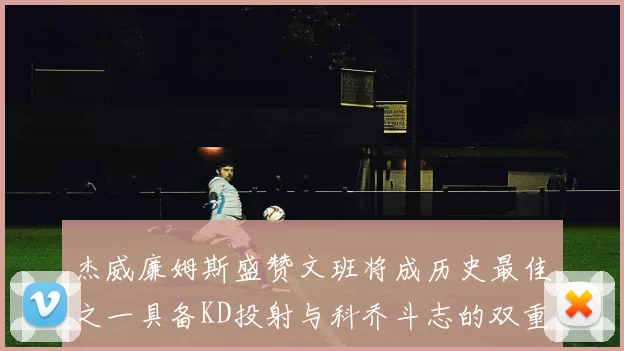 杰威廉姆斯盛赞文班将成历史最佳之一具备KD投射与科乔斗志的双重优势