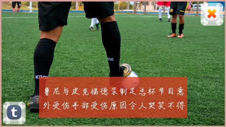 鲁尼与皮克福德录制足总杯节目意外受伤手部受伤原因令人哭笑不得