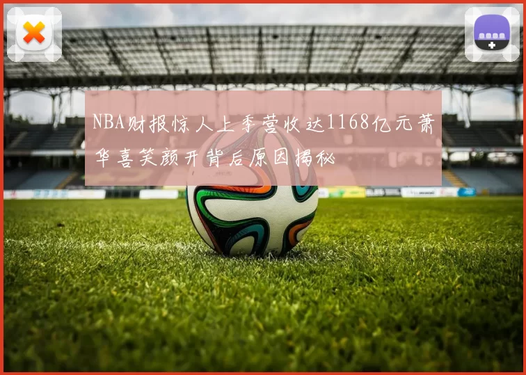 NBA财报惊人上季营收达1168亿元萧华喜笑颜开背后原因揭秘