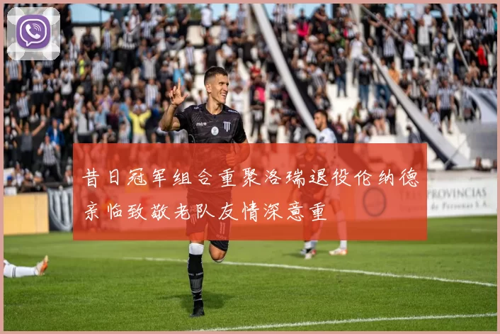 昔日冠军组合重聚洛瑞退役伦纳德亲临致敬老队友情深意重
