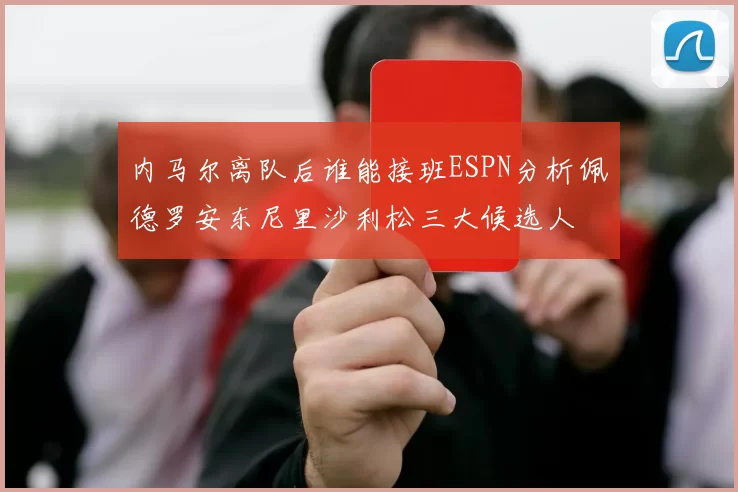 内马尔离队后谁能接班ESPN分析佩德罗安东尼里沙利松三大候选人